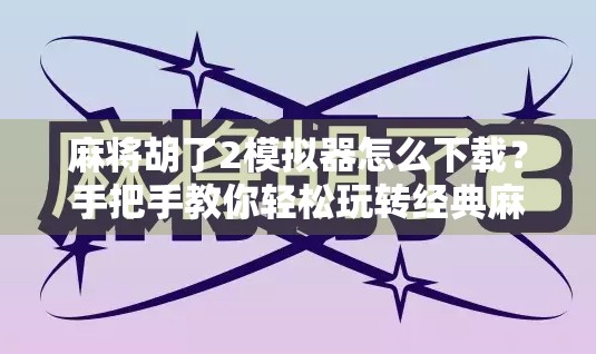 麻将胡了2模拟器怎么下载？手把手教你轻松玩转经典麻将游戏！