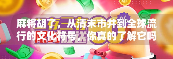 麻将胡了,从清末市井到全球流行的文化符号,你真的了解它吗?