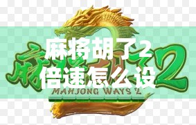 麻将胡了2倍速怎么设置?手把手教你秒变牌局加速器! 麻将胡了2倍速怎么设置?手把手教你秒变牌局加速器!