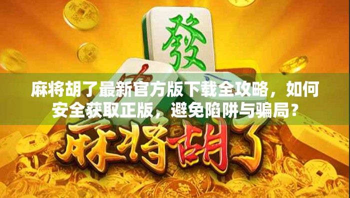 麻将胡了最新官方版下载全攻略,如何安全获取正版,避免陷阱与骗局?