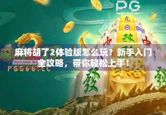 麻将胡了2体验版怎么玩?新手入门全攻略,带你轻松上手! 麻将胡了2体验版怎么玩?新手入门全攻略,带你轻松上手!