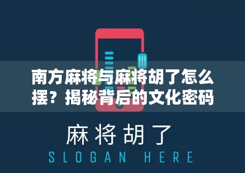 南方麻将与麻将胡了怎么摆?揭秘背后的文化密码与玩家智慧