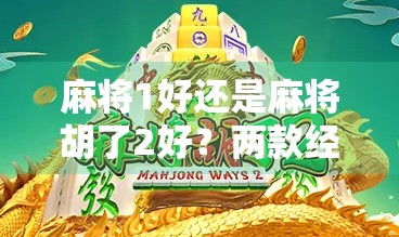 麻将1好还是麻将胡了2好？两款经典游戏的深度对比与玩家心声大揭秘！
