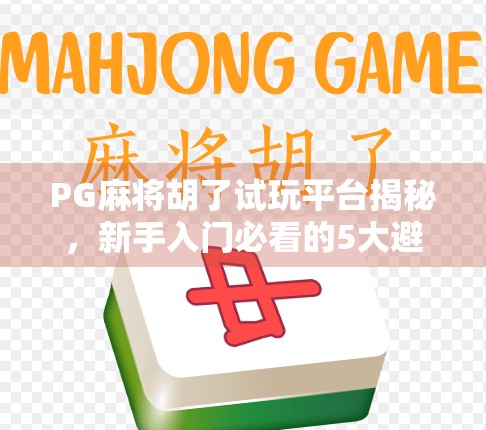 PG麻将胡了试玩平台揭秘,新手入门必看的5大避坑指南! PG麻将胡了试玩平台揭秘,新手入门必看的5大避坑指南!