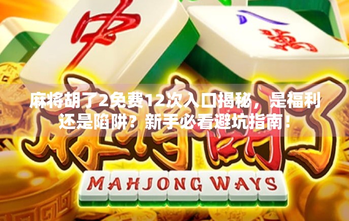 麻将胡了2免费12次入口揭秘，是福利还是陷阱？新手必看避坑指南！
