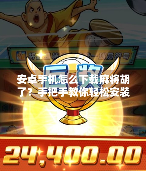 安卓手机怎么下载麻将胡了?手把手教你轻松安装,畅玩经典麻将! 安卓手机怎么下载麻将胡了?手把手教你轻松安装,畅玩经典麻将!