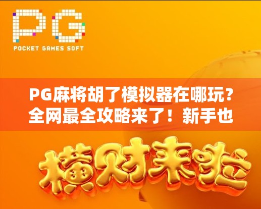 PG麻将胡了模拟器在哪玩?全网最全攻略来了!新手也能秒变麻将高手! PG麻将胡了模拟器在哪玩?全网最全攻略来了!新手也能秒变麻将高手!