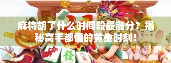 麻将胡了什么时间段最涨分?揭秘高手都懂的黄金时刻! 麻将胡了什么时间段最涨分?揭秘高手都懂的黄金时刻!