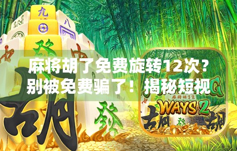 麻将胡了免费旋转12次？别被免费骗了！揭秘短视频平台的流量陷阱