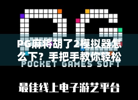 PG麻将胡了2模拟器怎么下？手把手教你轻松玩转这款国民级麻将游戏！