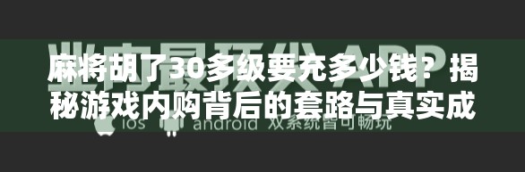 麻将胡了30多级要充多少钱?揭秘游戏内购背后的套路与真实成本! 麻将胡了30多级要充多少钱?揭秘游戏内购背后的套路与真实成本!