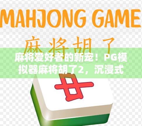 麻将爱好者的新宠!PG模拟器麻将胡了2,沉浸式体验,随时随地畅玩经典 麻将爱好者的新宠!PG模拟器麻将胡了2,沉浸式体验,随时随地畅玩经典
