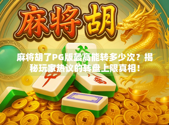 麻将胡了PG版最高能转多少次？揭秘玩家热议的转盘上限真相！