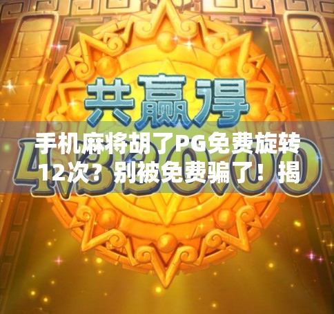 手机麻将胡了PG免费旋转12次?别被免费骗了!揭秘背后隐藏的套路与风险