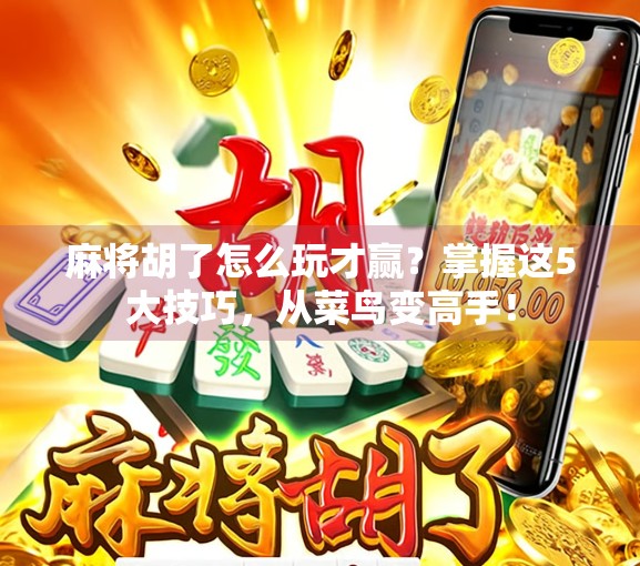 麻将胡了怎么玩才赢?掌握这5大技巧,从菜鸟变高手!