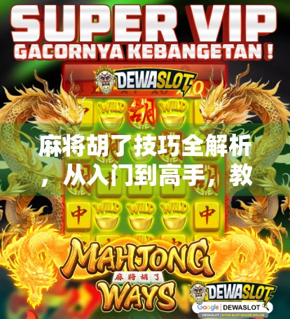 麻将胡了技巧全解析,从入门到高手,教你如何稳稳胡牌不翻车!