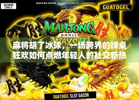 麻将胡了冰球，一场跨界的牌桌狂欢如何点燃年轻人的社交新热潮？